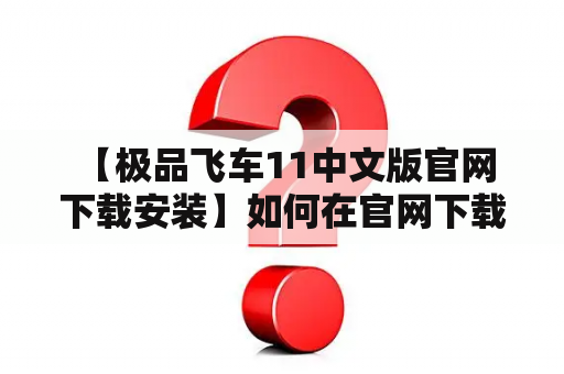  【极品飞车11中文版官网下载安装】如何在官网下载安装极品飞车11中文版?