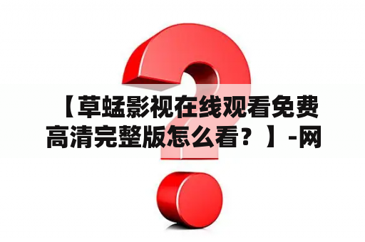  【草蜢影视在线观看免费高清完整版怎么看？】-网址、资源推荐