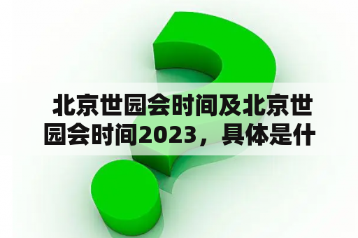  北京世园会时间及北京世园会时间2023，具体是什么时候？