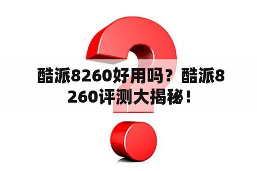  酷派8260好用吗？酷派8260评测大揭秘！