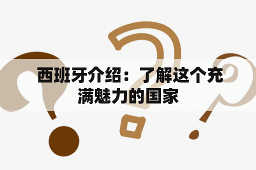  西班牙介绍：了解这个充满魅力的国家