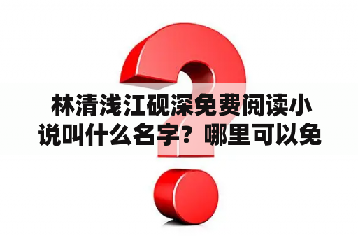  林清浅江砚深免费阅读小说叫什么名字？哪里可以免费阅读林清浅江砚深的小说？