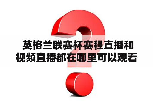  英格兰联赛杯赛程直播和视频直播都在哪里可以观看？