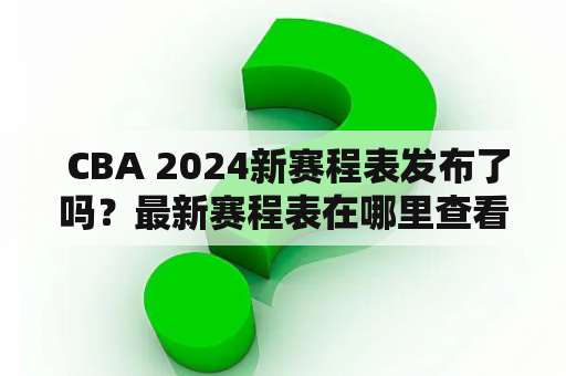  CBA 2024新赛程表发布了吗？最新赛程表在哪里查看？