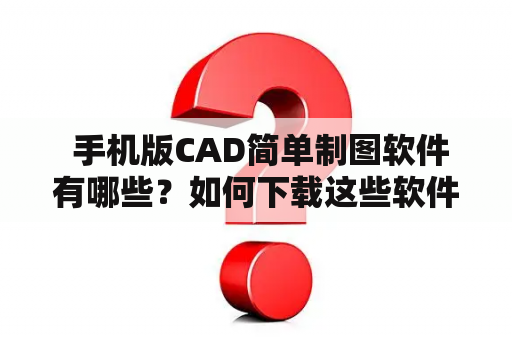  手机版CAD简单制图软件有哪些？如何下载这些软件？