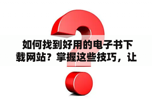  如何找到好用的电子书下载网站？掌握这些技巧，让你的阅读体验更加畅快！