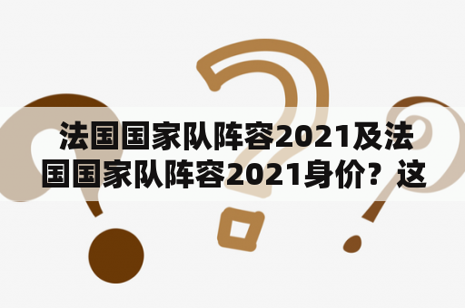  法国国家队阵容2021及法国国家队阵容2021身价？这些明星球员值多少钱？