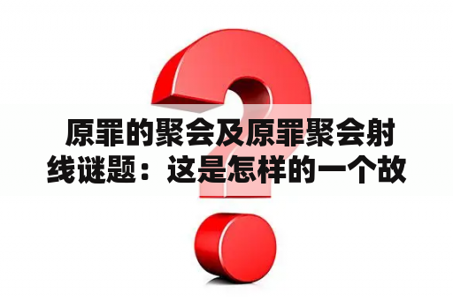  原罪的聚会及原罪聚会射线谜题：这是怎样的一个故事？