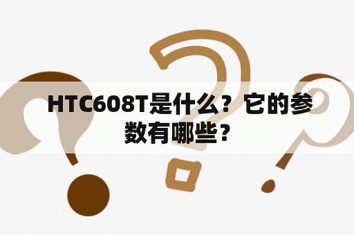  HTC608T是什么？它的参数有哪些？