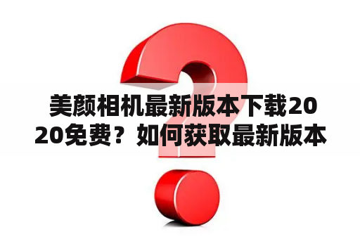  美颜相机最新版本下载2020免费？如何获取最新版本的美颜相机？