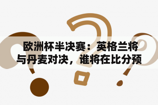  欧洲杯半决赛：英格兰将与丹麦对决，谁将在比分预测中胜出？