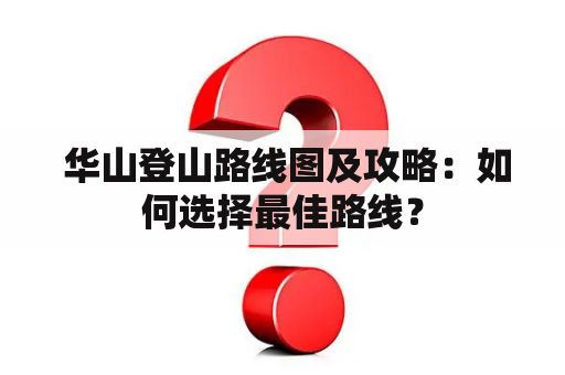  华山登山路线图及攻略：如何选择最佳路线？