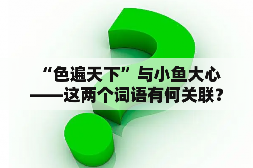  “色遍天下”与小鱼大心——这两个词语有何关联？