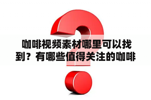  咖啡视频素材哪里可以找到？有哪些值得关注的咖啡视频平台？