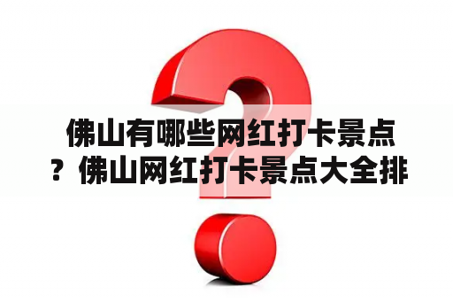  佛山有哪些网红打卡景点？佛山网红打卡景点大全排名榜及免费攻略！