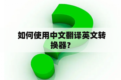  如何使用中文翻译英文转换器？