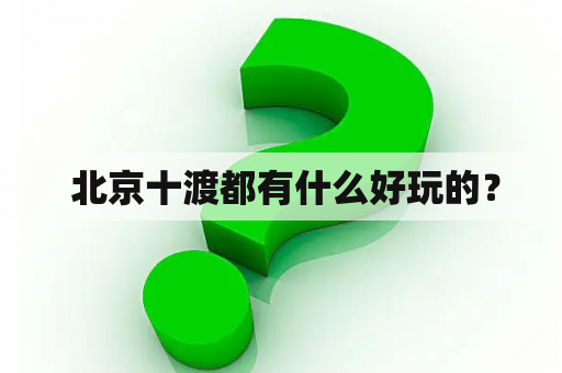  北京十渡都有什么好玩的？