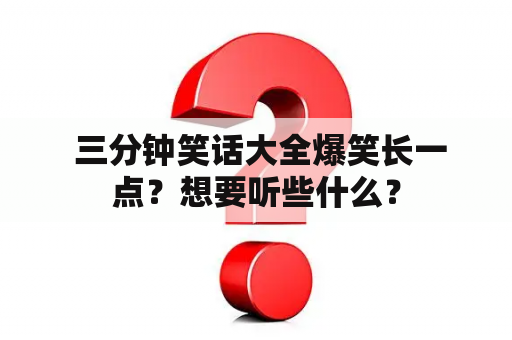  三分钟笑话大全爆笑长一点？想要听些什么？