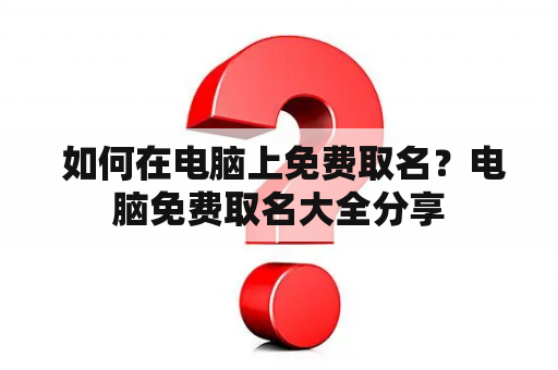  如何在电脑上免费取名？电脑免费取名大全分享