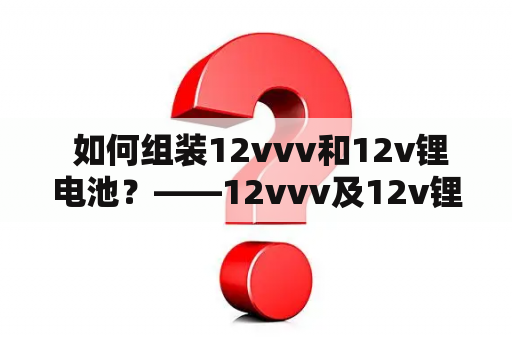  如何组装12vvv和12v锂电池？——12vvv及12v锂电池组装教程