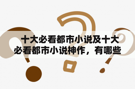   十大必看都市小说及十大必看都市小说神作，有哪些值得推荐的作品？