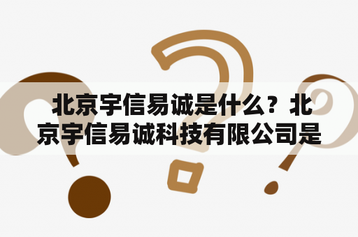  北京宇信易诚是什么？北京宇信易诚科技有限公司是一个什么样的企业？