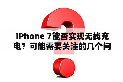  iPhone 7能否实现无线充电？可能需要关注的几个问题