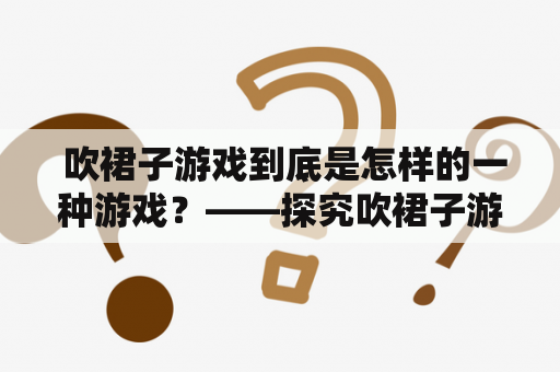  吹裙子游戏到底是怎样的一种游戏？——探究吹裙子游戏的发展历史、流行地区及相关现象