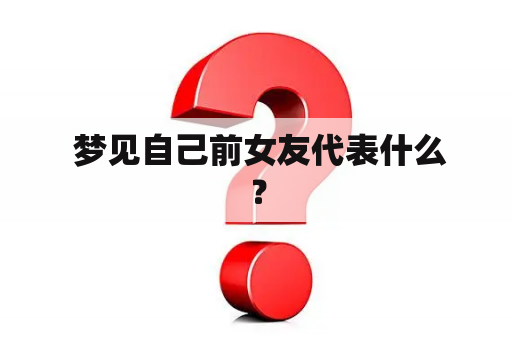  梦见自己前女友代表什么？