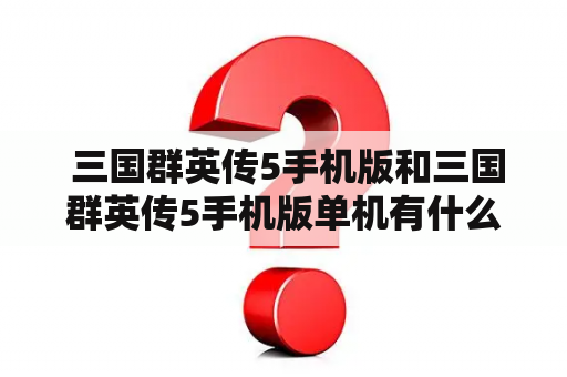  三国群英传5手机版和三国群英传5手机版单机有什么区别？