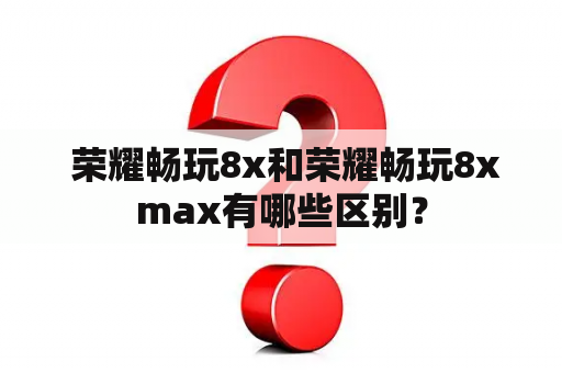  荣耀畅玩8x和荣耀畅玩8xmax有哪些区别？