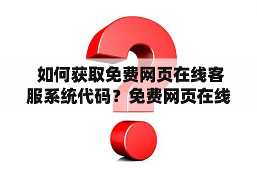  如何获取免费网页在线客服系统代码？免费网页在线客服系统代码在线客服系统是现代网站运营中不可缺少的一部分，为用户提供快速的问题解答和沟通渠道。许多网站选择付费购买在线客服系统，但是也存在一些免费提供代码的在线客服系统。那么如何获取免费的网页在线客服系统代码呢？