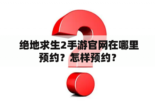  绝地求生2手游官网在哪里预约？怎样预约？