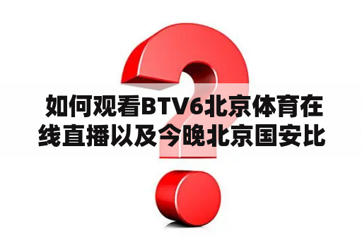  如何观看BTV6北京体育在线直播以及今晚北京国安比赛直播视频？