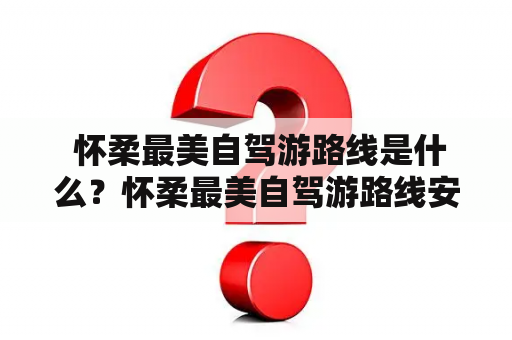  怀柔最美自驾游路线是什么？怀柔最美自驾游路线安四路怎么走？