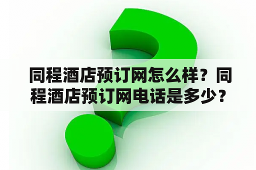  同程酒店预订网怎么样？同程酒店预订网电话是多少？