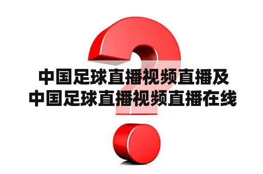  中国足球直播视频直播及中国足球直播视频直播在线是什么？