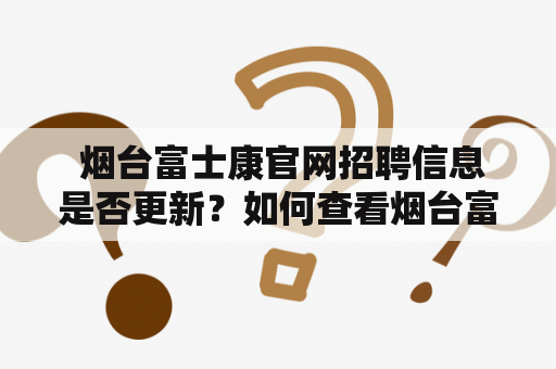  烟台富士康官网招聘信息是否更新？如何查看烟台富士康官网？