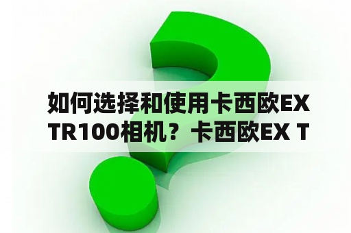  如何选择和使用卡西欧EX TR100相机？卡西欧EX TR100相机选择使用