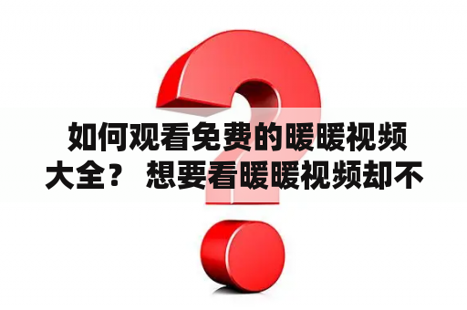  如何观看免费的暖暖视频大全？ 想要看暖暖视频却不想花费太多的钱？不用担心，现在有很多途径可以让你免费观看暖暖视频大全。以下是一些方法供你参考：