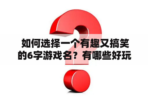  如何选择一个有趣又搞笑的6字游戏名？有哪些好玩的6字游戏名字搞笑id？