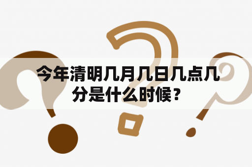  今年清明几月几日几点几分是什么时候？