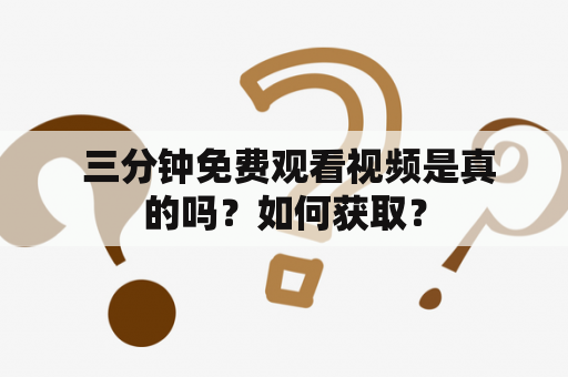  三分钟免费观看视频是真的吗？如何获取？