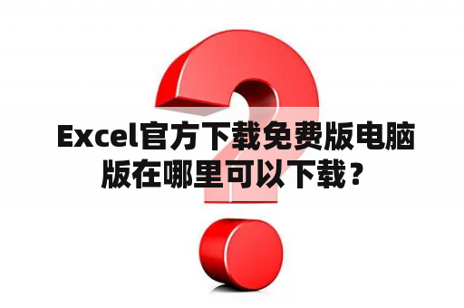  Excel官方下载免费版电脑版在哪里可以下载？