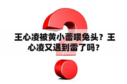  王心凌被黄小蕾喂兔头？王心凌又遇到雷了吗？