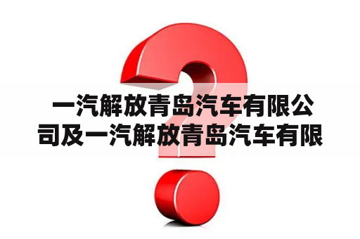  一汽解放青岛汽车有限公司及一汽解放青岛汽车有限公司招聘情况如何？