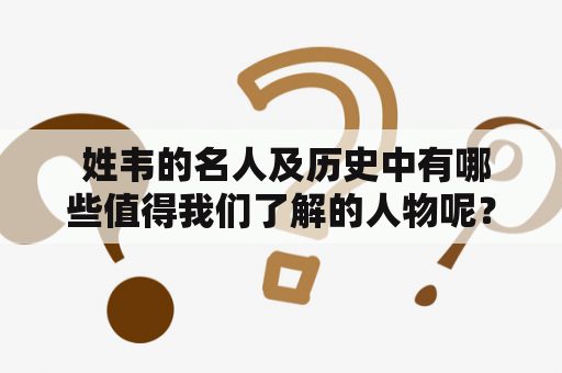  姓韦的名人及历史中有哪些值得我们了解的人物呢？