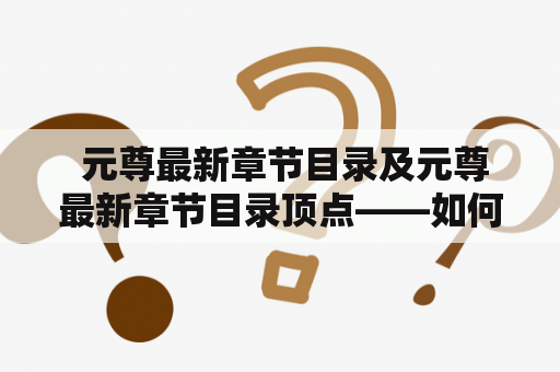  元尊最新章节目录及元尊最新章节目录顶点——如何快速获取元尊最新章节目录顶点？