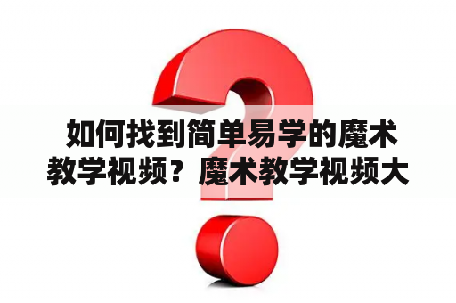  如何找到简单易学的魔术教学视频？魔术教学视频大全分享