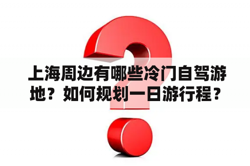  上海周边有哪些冷门自驾游地？如何规划一日游行程？